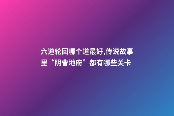 六道轮回哪个道最好,传说故事里“阴曹地府”都有哪些关卡-第1张-观点-玄机派
