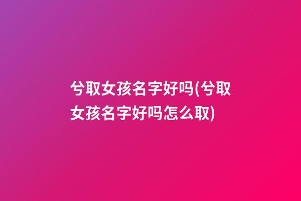 兮取女孩名字好吗(兮取女孩名字好吗怎么取)