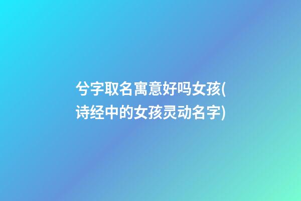 兮字取名寓意好吗女孩(诗经中的女孩灵动名字)