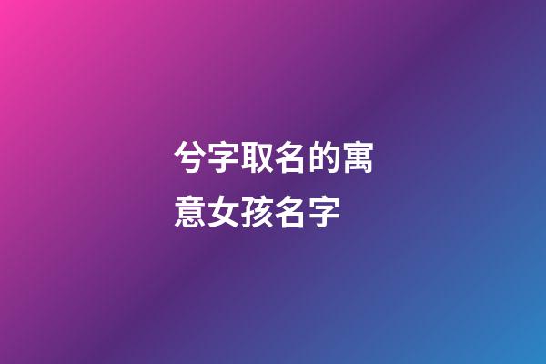 兮字取名的寓意女孩名字(兮字取名的寓意女孩名字怎么取)-第1张-女孩起名-玄机派
