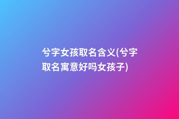 兮字女孩取名含义(兮字取名寓意好吗女孩子)