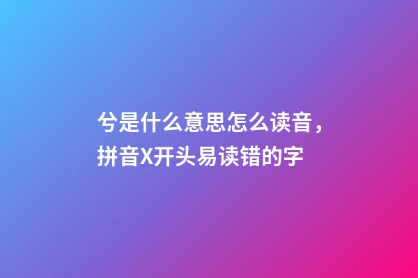 兮是什么意思怎么读音，拼音X开头易读错的字-第1张-观点-玄机派