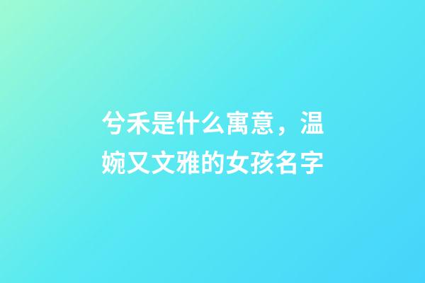 兮禾是什么寓意，温婉又文雅的女孩名字-第1张-观点-玄机派