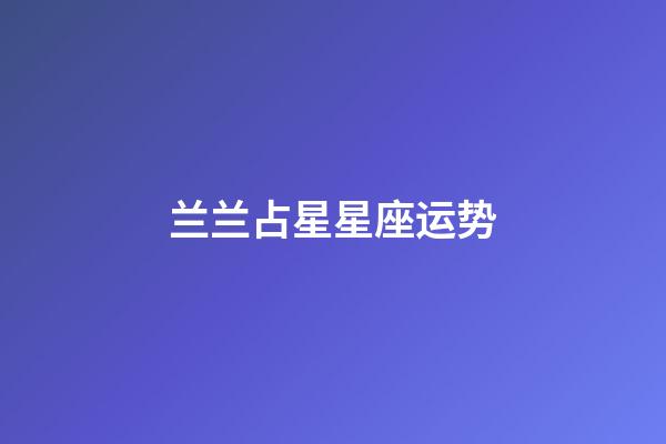 兰兰占星星座运势-第1张-星座运势-玄机派