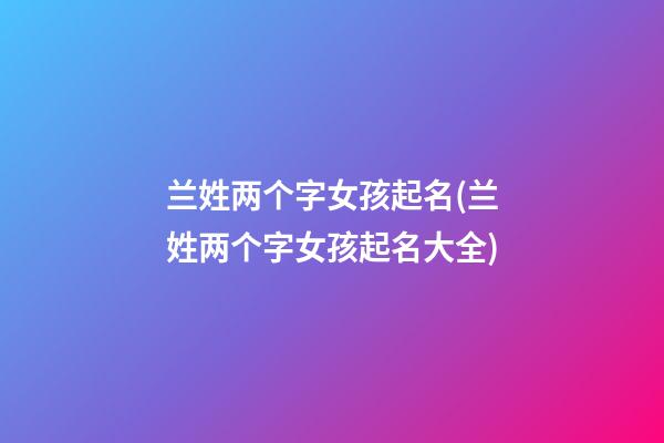 兰姓两个字女孩起名(兰姓两个字女孩起名大全)