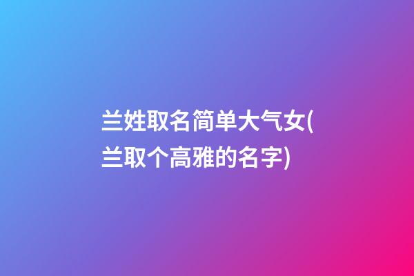兰姓取名简单大气女(兰取个高雅的名字)