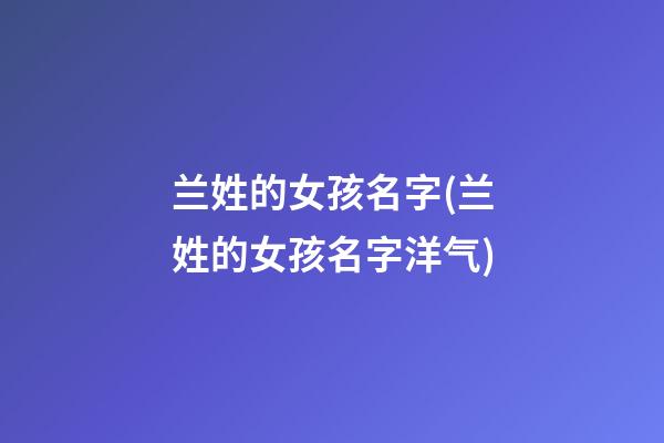 兰姓的女孩名字(兰姓的女孩名字洋气)