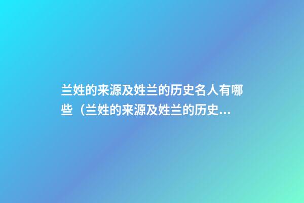 兰姓的来源及姓兰的历史名人有哪些（兰姓的来源及姓兰的历史名人有哪些人物）