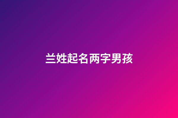兰姓起名两字男孩(姓兰的男孩取什么名字好听两个字)-第1张-男孩起名-玄机派