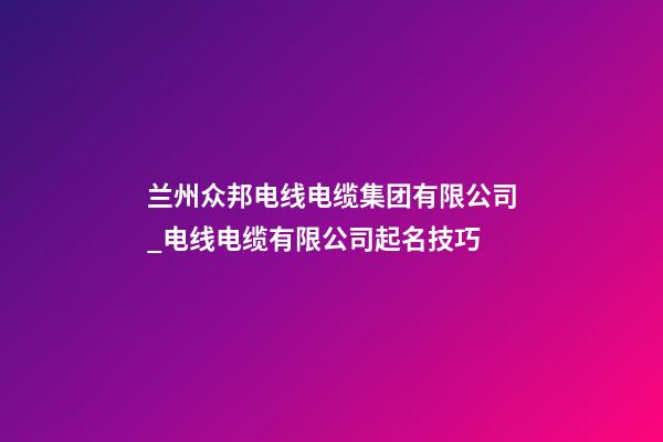 兰州众邦电线电缆集团有限公司_电线电缆有限公司起名技巧-第1张-公司起名-玄机派