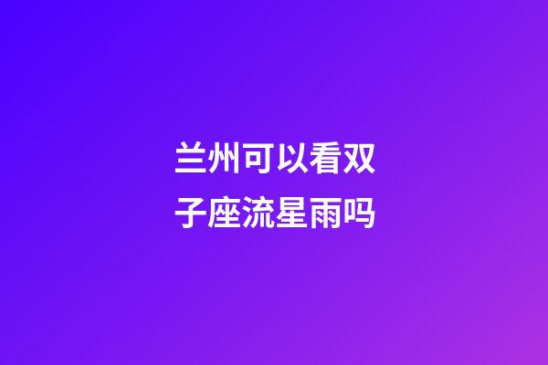 兰州可以看双子座流星雨吗-第1张-星座运势-玄机派
