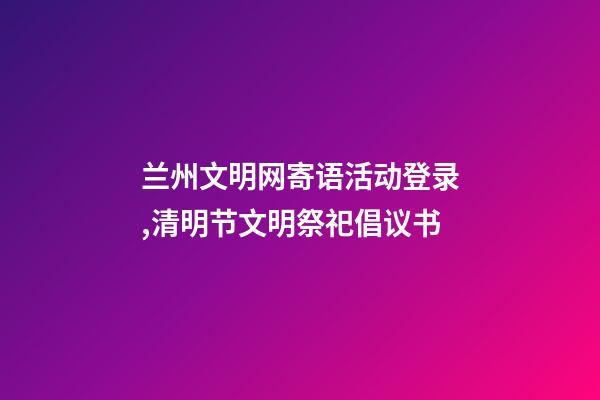 兰州文明网寄语活动登录,清明节文明祭祀倡议书-第1张-观点-玄机派