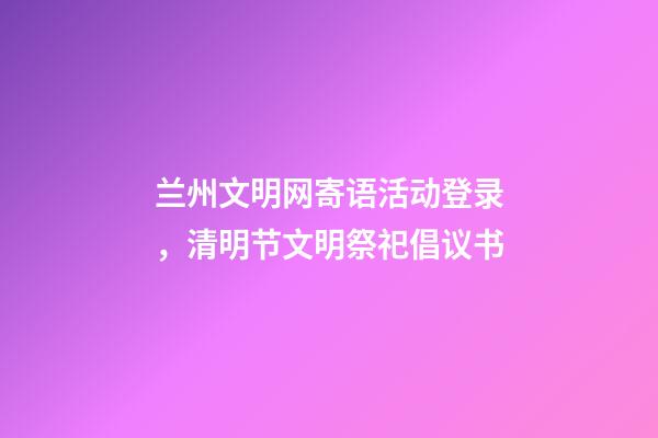 兰州文明网寄语活动登录，清明节文明祭祀倡议书-第1张-观点-玄机派