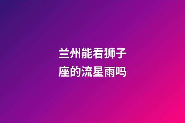 兰州能看狮子座的流星雨吗