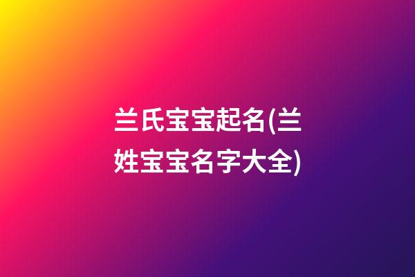 兰氏宝宝起名(兰姓宝宝名字大全)