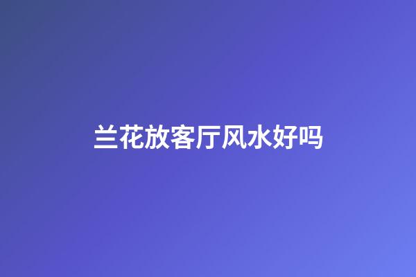 兰花放客厅风水好吗