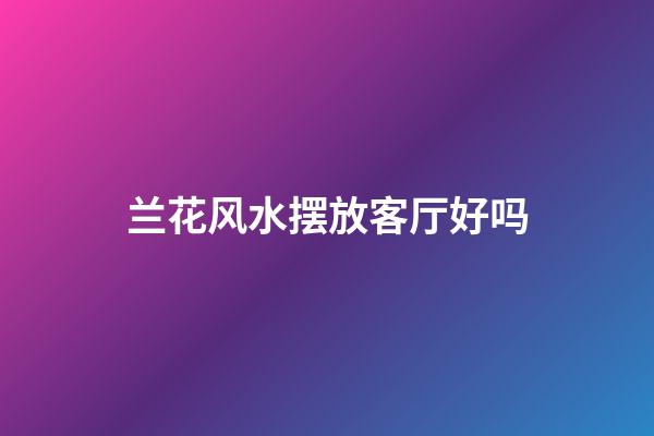 兰花风水摆放客厅好吗