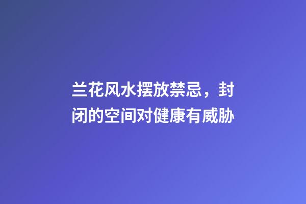 兰花风水摆放禁忌，封闭的空间对健康有威胁