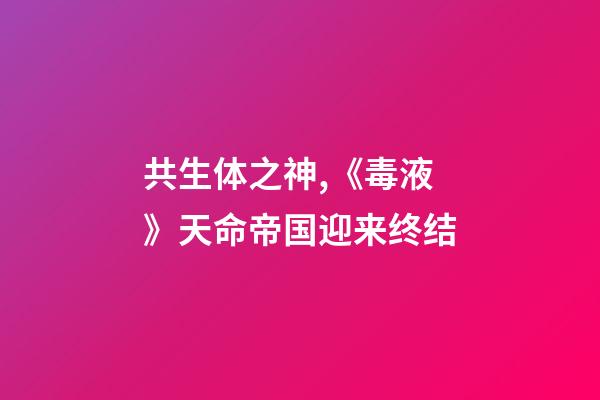 共生体之神,《毒液》天命帝国迎来终结-第1张-观点-玄机派