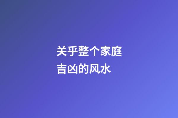 关乎整个家庭吉凶的风水