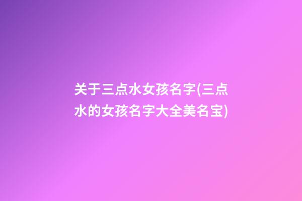 关于三点水女孩名字(三点水的女孩名字大全美名宝)