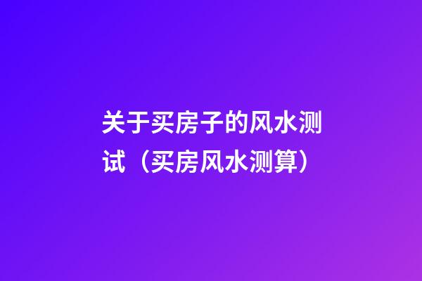 关于买房子的风水测试（买房风水测算）