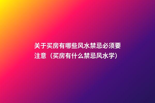 关于买房有哪些风水禁忌必须要注意（买房有什么禁忌风水学）