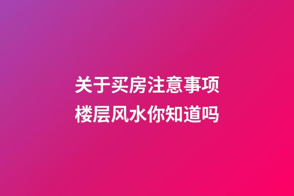 关于买房注意事项楼层风水你知道吗