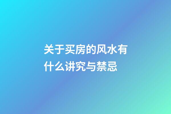 关于买房的风水有什么讲究与禁忌