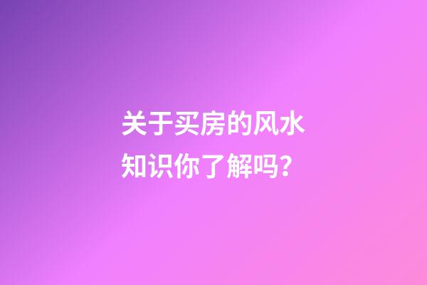 关于买房的风水知识你了解吗？