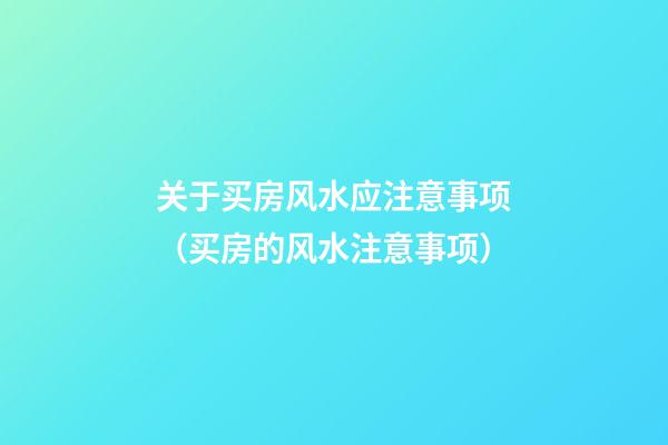 关于买房风水应注意事项（买房的风水注意事项）