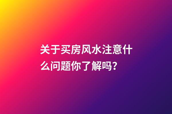 关于买房风水注意什么问题你了解吗？