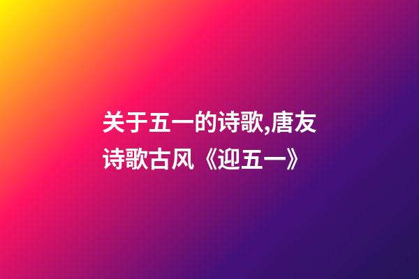 关于五一的诗歌,唐友诗歌古风《迎五一》-第1张-观点-玄机派