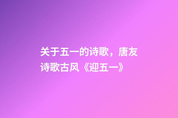 关于五一的诗歌，唐友诗歌古风《迎五一》-第1张-观点-玄机派