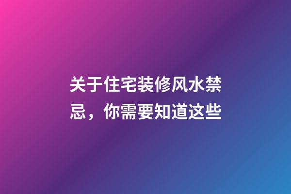关于住宅装修风水禁忌，你需要知道这些