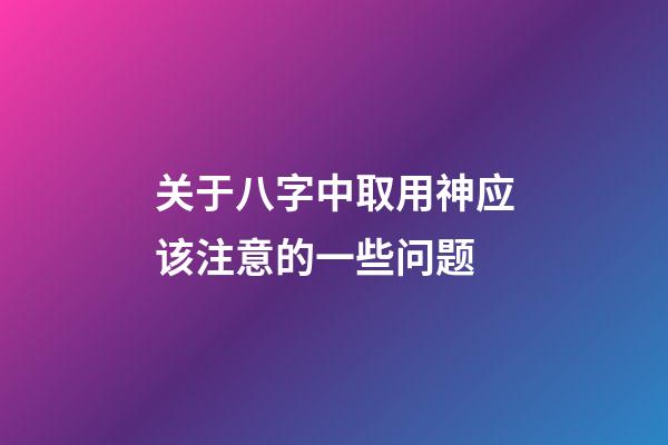 关于八字中取用神应该注意的一些问题