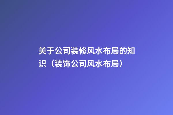 关于公司装修风水布局的知识（装饰公司风水布局）