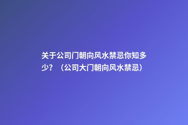 关于公司门朝向风水禁忌你知多少？（公司大门朝向风水禁忌）