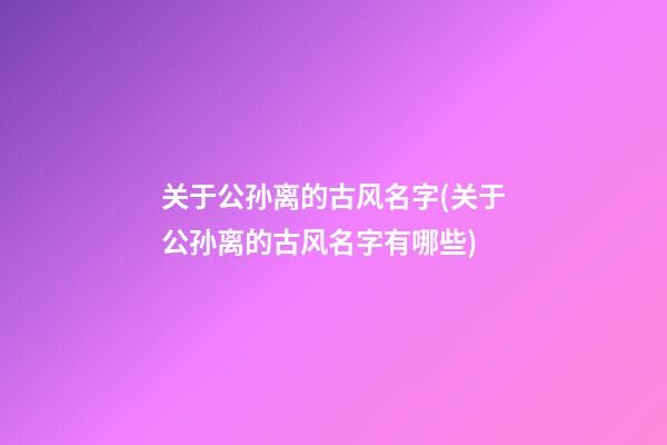 关于公孙离的古风名字(关于公孙离的古风名字有哪些)