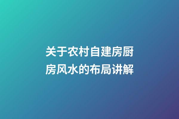 关于农村自建房厨房风水的布局讲解