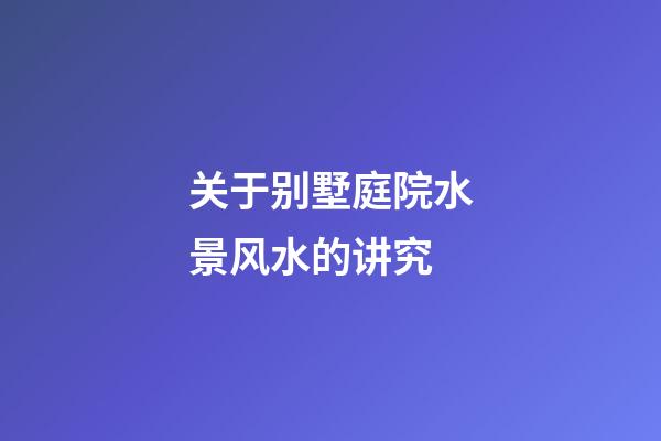 关于别墅庭院水景风水的讲究