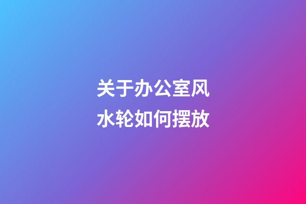 关于办公室风水轮如何摆放
