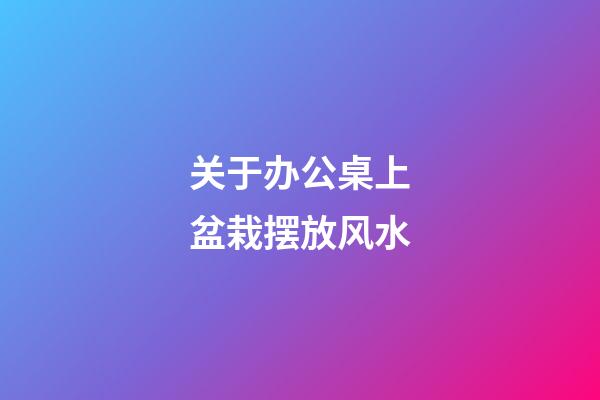 关于办公桌上盆栽摆放风水