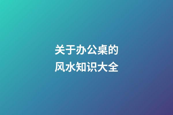 关于办公桌的风水知识大全