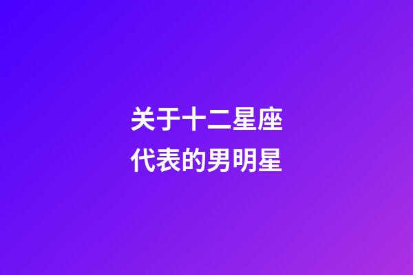 关于十二星座代表的男明星-第1张-星座运势-玄机派