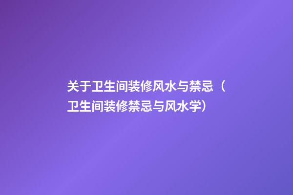 关于卫生间装修风水与禁忌（卫生间装修禁忌与风水学）