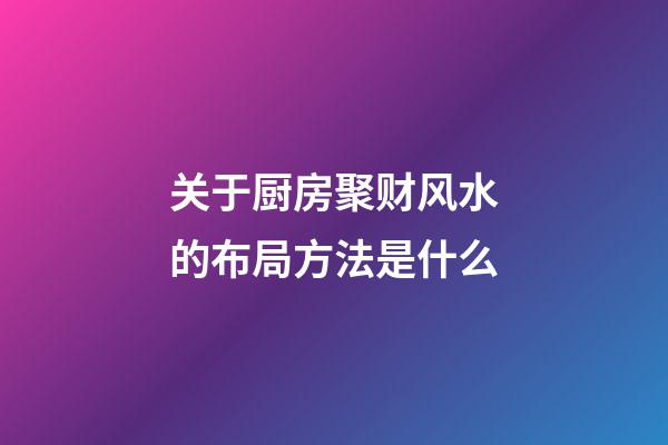 关于厨房聚财风水的布局方法是什么