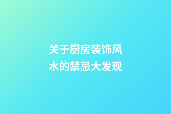 关于厨房装饰风水的禁忌大发现