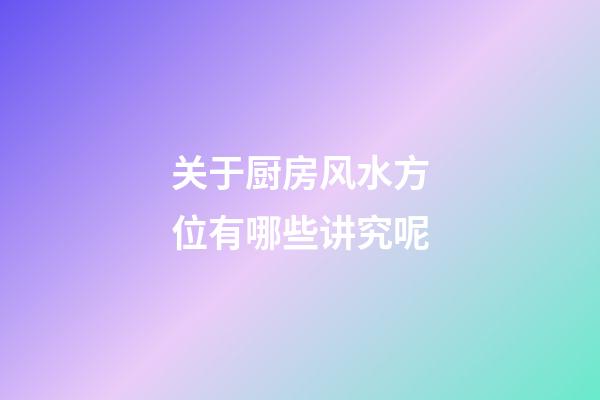 关于厨房风水方位有哪些讲究呢