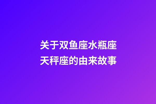 关于双鱼座水瓶座天秤座的由来故事-第1张-星座运势-玄机派